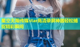 星空无限传媒star高清录屏神器轻松捕捉精彩瞬间