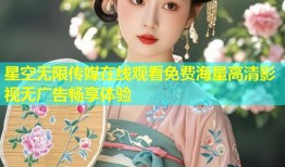 星空无限传媒在线观看免费海量高清影视无广告畅享体验