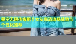 星空无限传媒租个女友高清流畅体验与个性化推荐