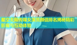 星空无限传媒女演员颜值排名揭秘精彩影视与互动体验