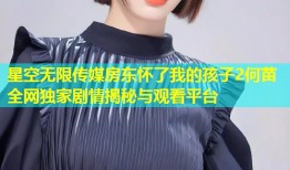 星空无限传媒房东怀了我的孩子2何苗全网独家剧情揭秘与观看平台