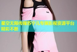 星空无限传媒苏宁儿专属影视资源平台精彩不断