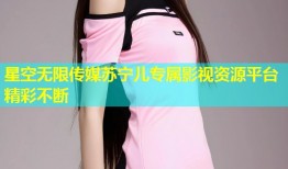 星空无限传媒苏宁儿专属影视资源平台精彩不断