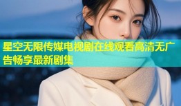 星空无限传媒电视剧在线观看高清无广告畅享最新剧集