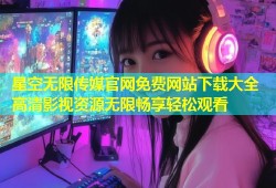星空无限传媒官网免费网站下载大全 高清影视资源无限畅享轻松观看