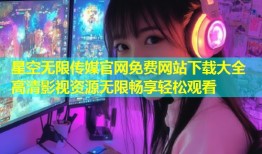 星空无限传媒官网免费网站下载大全 高清影视资源无限畅享轻松观看
