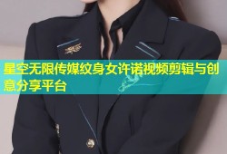 星空无限传媒纹身女许诺视频剪辑与创意分享平台