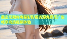 星空无限传媒精彩影视资源免费无广告畅享高清视频体验