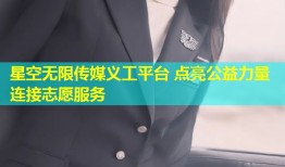 星空无限传媒义工平台 点亮公益力量连接志愿服务