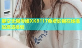 星空无限传媒XK8117免费影视在线播放高清体验