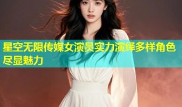 星空无限传媒女演员实力演绎多样角色尽显魅力