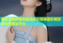 星空无限传媒老板汤庆引领海量影视资源免费畅享平台