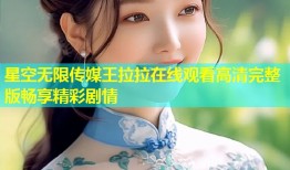 星空无限传媒王拉拉在线观看高清完整版畅享精彩剧情