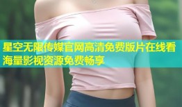 星空无限传媒官网高清免费版片在线看海量影视资源免费畅享