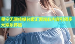 星空无限传媒名媛汇聚精彩内容引领多元娱乐体验