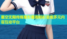 星空无限传媒星彤星雨精彩呈现多元内容互动平台