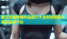 星空无限传媒作品图片大全创意剪辑与视觉盛宴平台