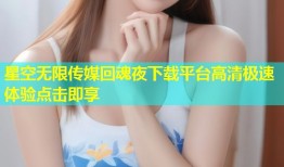 星空无限传媒回魂夜下载平台高清极速体验点击即享