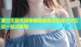 星空无限传媒穆娜链接高清影视社交互动一站式体验