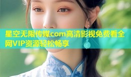 星空无限传媒com高清影视免费看全网VIP资源轻松畅享