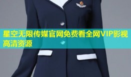 星空无限传媒官网免费看全网VIP影视高清资源