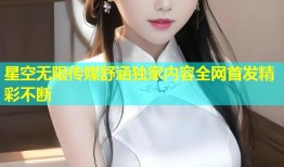 星空无限传媒舒涵独家内容全网首发精彩不断