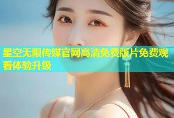 星空无限传媒官网高清免费版片免费观看体验升级