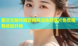 星空无限传媒官网高清免费版片免费观看体验升级