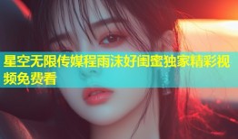 星空无限传媒程雨沫好闺蜜独家精彩视频免费看
