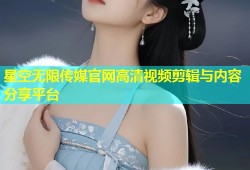 星空无限传媒官网高清视频剪辑与内容分享平台