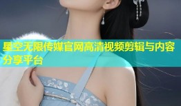 星空无限传媒官网高清视频剪辑与内容分享平台