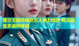 星空无限传媒女艺人魅力绽放 高清剧集多语种体验