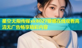 星空无限传媒xk8027穆娜在线观看高清无广告畅享精彩内容