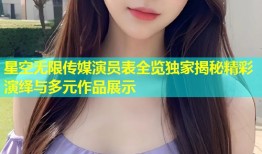 星空无限传媒演员表全览独家揭秘精彩演绎与多元作品展示