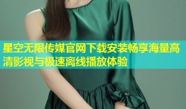 星空无限传媒官网下载安装畅享海量高清影视与极速离线播放体验
