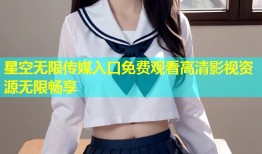 星空无限传媒入口免费观看高清影视资源无限畅享
