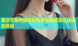星空无限传媒淫蛇独家首映高清在线播放体验