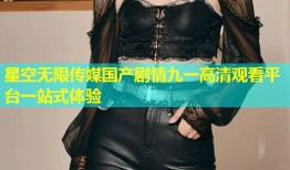星空无限传媒国产剧情九一高清观看平台一站式体验