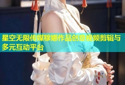 星空无限传媒穆娜作品创意视频剪辑与多元互动平台