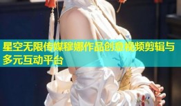 星空无限传媒穆娜作品创意视频剪辑与多元互动平台