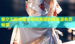 星空无限传媒小视频海量影视资源免费畅享