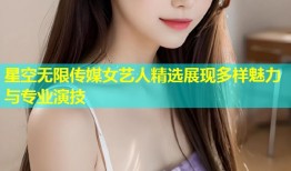 星空无限传媒女艺人精选展现多样魅力与专业演技