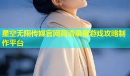 星空无限传媒官网高清录屏游戏攻略制作平台