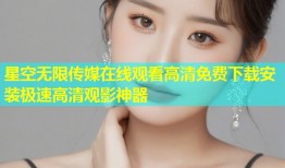 星空无限传媒在线观看高清免费下载安装极速高清观影神器