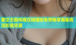 星空无限传媒在线播放免费畅享海量高清影视资源