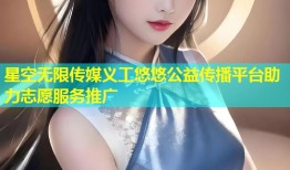 星空无限传媒义工悠悠公益传播平台助力志愿服务推广