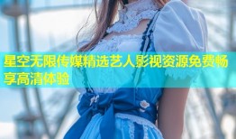 星空无限传媒精选艺人影视资源免费畅享高清体验