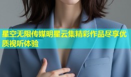 星空无限传媒明星云集精彩作品尽享优质视听体验