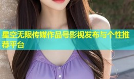 星空无限传媒作品号影视发布与个性推荐平台