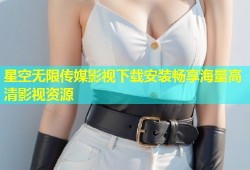 星空无限传媒影视下载安装畅享海量高清影视资源